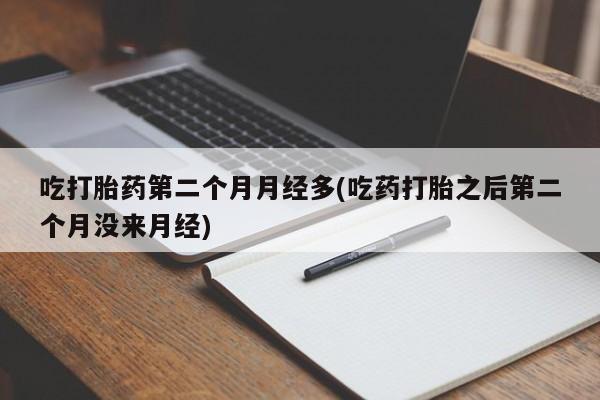 私人卖打胎药微信号，吃打胎药第二个月月经多(吃药打胎之后第二个月没来月经)