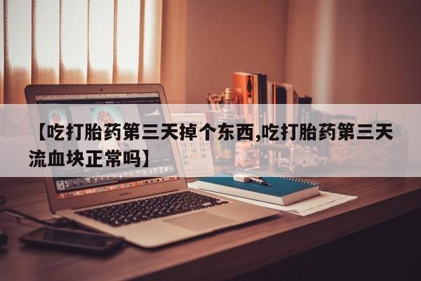 私人卖打胎药微信号，【吃打胎药第三天掉个东西,吃打胎药第三天流血块正常吗】