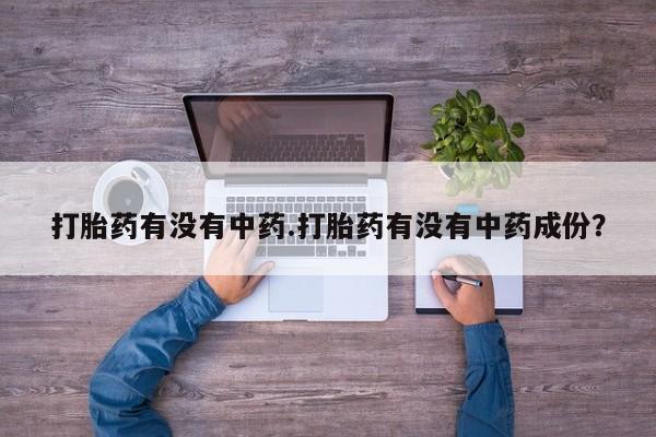 私人卖打胎药微信号，打胎药有没有中药.打胎药有没有中药成份？
