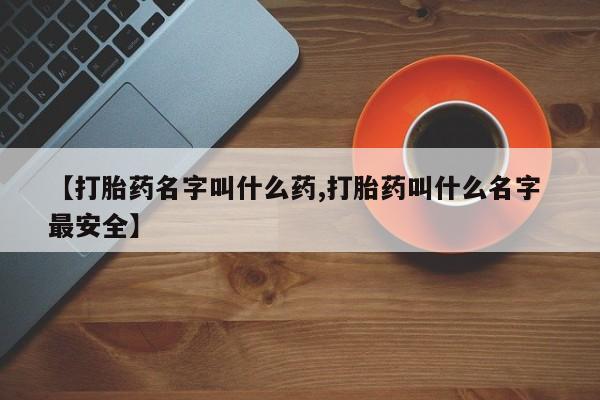 私人卖打胎药微信号，【打胎药名字叫什么药,打胎药叫什么名字 最安全】