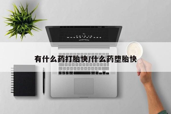 私人卖打胎药微信号，有什么药打胎快/什么药堕胎快