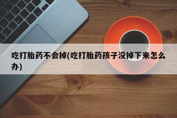 私人卖打胎药微信号，吃打胎药不会掉(吃打胎药孩子没掉下来怎么办)