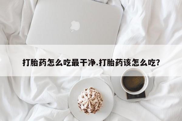 私人卖打胎药微信号，打胎药怎么吃最干净.打胎药该怎么吃？