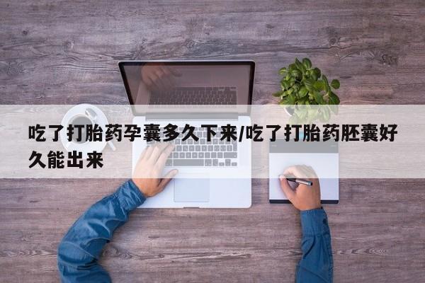 私人卖打胎药微信号，吃了打胎药孕囊多久下来/吃了打胎药胚囊好久能出来