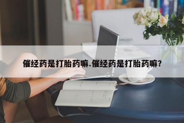 私人卖打胎药微信号，催经药是打胎药嘛.催经药是打胎药嘛？