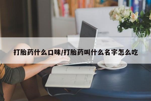私人卖打胎药微信号，打胎药什么口味/打胎药叫什么名字怎么吃