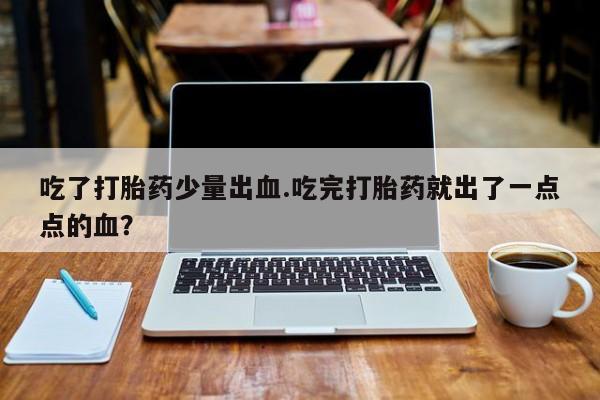 私人卖打胎药微信号，吃了打胎药少量出血.吃完打胎药就出了一点点的血？