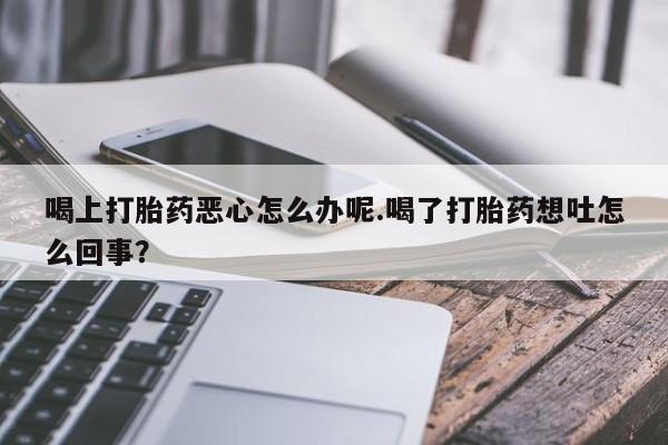 私人卖打胎药微信号，喝上打胎药恶心怎么办呢.喝了打胎药想吐怎么回事？