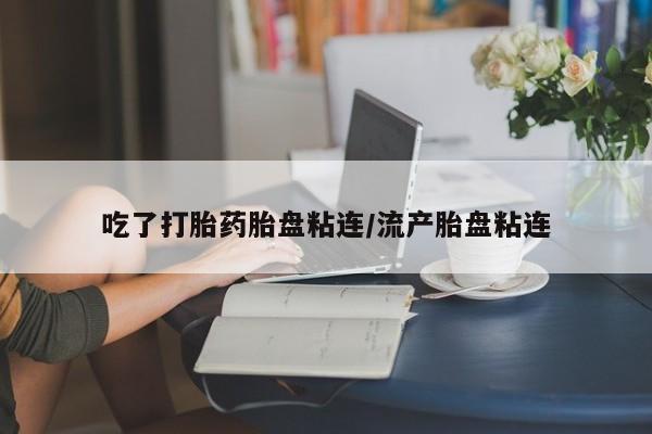 私人卖打胎药微信号，吃了打胎药胎盘粘连/流产胎盘粘连
