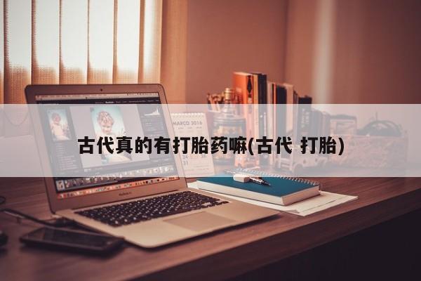 私人卖打胎药微信号，古代真的有打胎药嘛(古代 打胎)