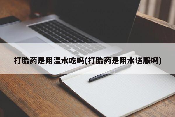 私人卖打胎药微信号，打胎药是用温水吃吗(打胎药是用水送服吗)