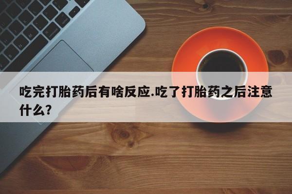 私人卖打胎药微信号，吃完打胎药后有啥反应.吃了打胎药之后注意什么？