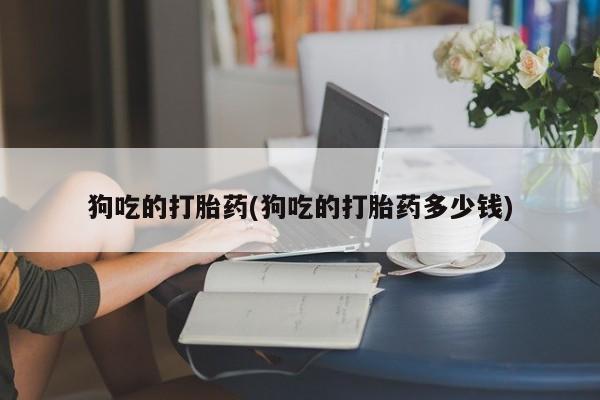 私人卖打胎药微信号，狗吃的打胎药(狗吃的打胎药多少钱)
