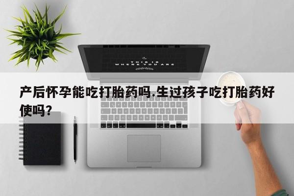 私人卖打胎药微信号，产后怀孕能吃打胎药吗.生过孩子吃打胎药好使吗？