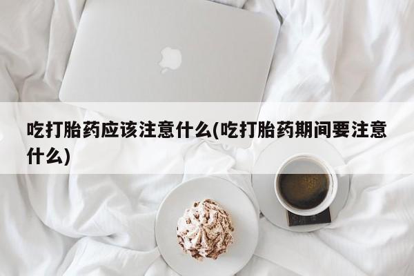 私人卖打胎药微信号，吃打胎药应该注意什么(吃打胎药期间要注意什么)