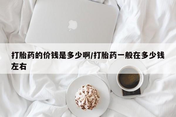私人卖打胎药微信号，打胎药的价钱是多少啊/打胎药一般在多少钱左右