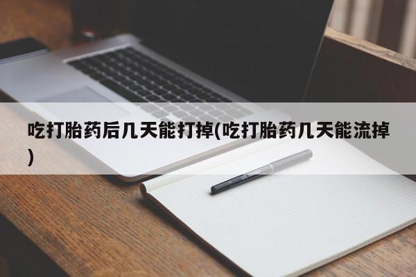 私人卖打胎药微信号，吃打胎药后几天能打掉(吃打胎药几天能流掉)