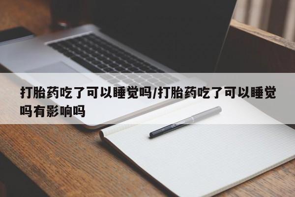 私人卖打胎药微信号，打胎药吃了可以睡觉吗/打胎药吃了可以睡觉吗有影响吗