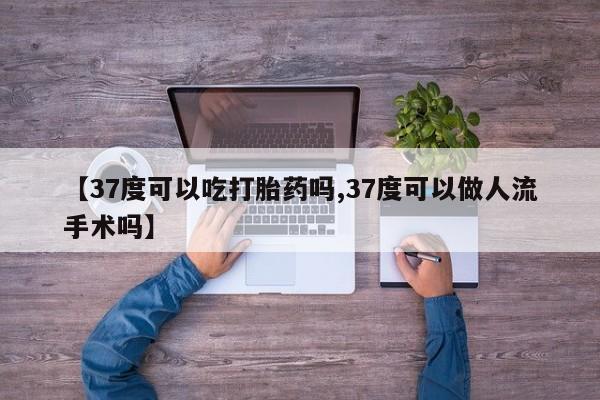 私人卖打胎药微信号，【37度可以吃打胎药吗,37度可以做人流手术吗】