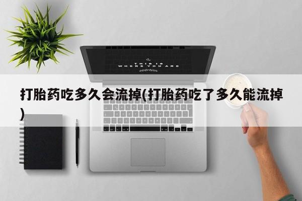 私人卖打胎药微信号，打胎药吃多久会流掉(打胎药吃了多久能流掉)