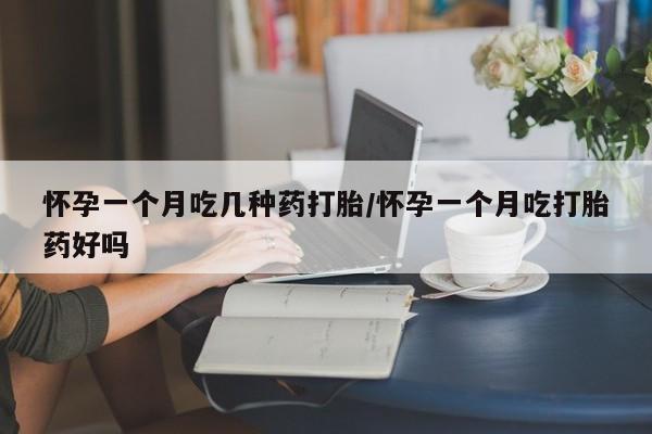 私人卖打胎药微信号，怀孕一个月吃几种药打胎/怀孕一个月吃打胎药好吗