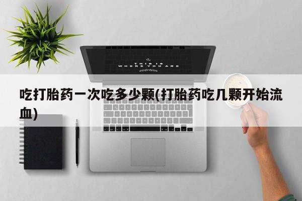 私人卖打胎药微信号，吃打胎药一次吃多少颗(打胎药吃几颗开始流血)