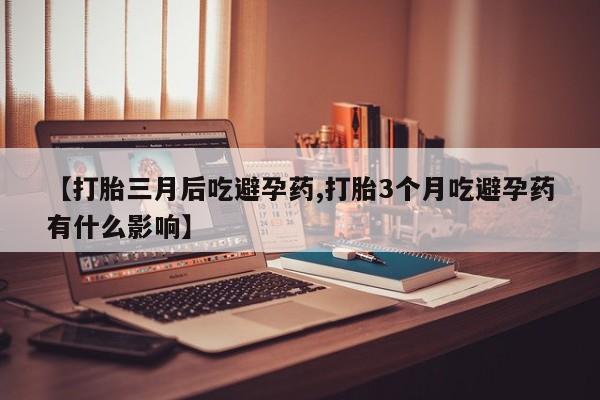 私人卖打胎药微信号，【打胎三月后吃避孕药,打胎3个月吃避孕药有什么影响】