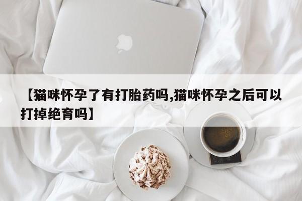 私人卖打胎药微信号，【猫咪怀孕了有打胎药吗,猫咪怀孕之后可以打掉绝育吗】