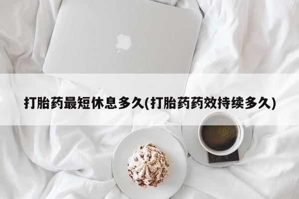 私人卖打胎药微信号，打胎药最短休息多久(打胎药药效持续多久)