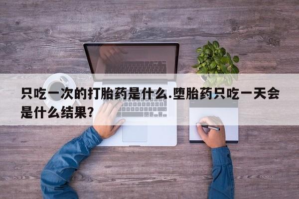 私人卖打胎药微信号，只吃一次的打胎药是什么.堕胎药只吃一天会是什么结果？