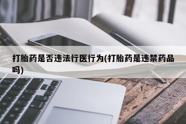 私人卖打胎药微信号，打胎药是否违法行医行为(打胎药是违禁药品吗)