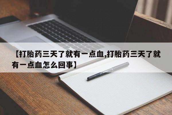私人卖打胎药微信号，【打胎药三天了就有一点血,打胎药三天了就有一点血怎么回事】