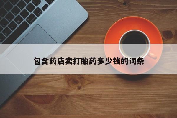 私人卖打胎药微信号，包含药店卖打胎药多少钱的词条