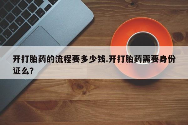 私人卖打胎药微信号，开打胎药的流程要多少钱.开打胎药需要身份证么？