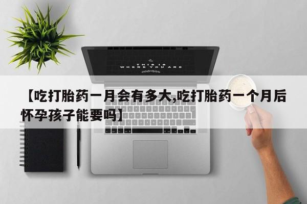 私人卖打胎药微信号，【吃打胎药一月会有多大,吃打胎药一个月后怀孕孩子能要吗】