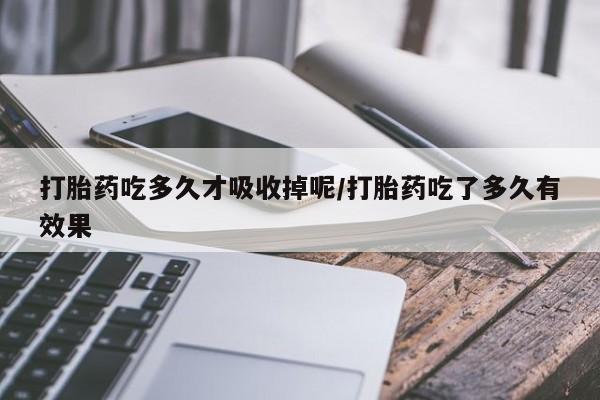 私人卖打胎药微信号，打胎药吃多久才吸收掉呢/打胎药吃了多久有效果