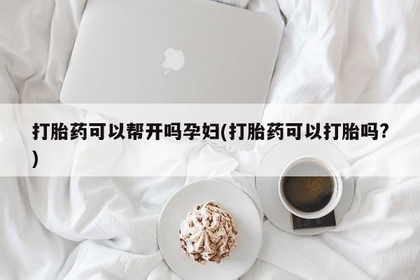 私人卖打胎药微信号，打胎药可以帮开吗孕妇(打胎药可以打胎吗?)