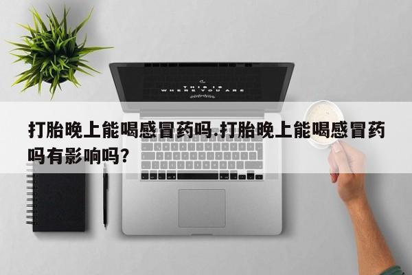 私人卖打胎药微信号，打胎晚上能喝感冒药吗.打胎晚上能喝感冒药吗有影响吗？