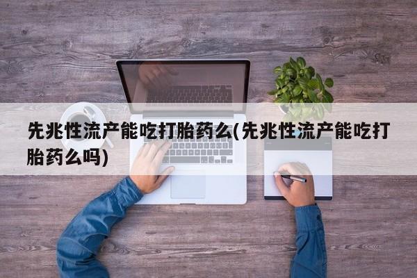 私人卖打胎药微信号，先兆性流产能吃打胎药么(先兆性流产能吃打胎药么吗)