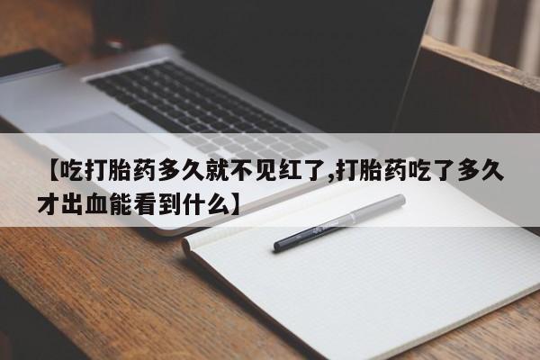 私人卖打胎药微信号，【吃打胎药多久就不见红了,打胎药吃了多久才出血能看到什么】