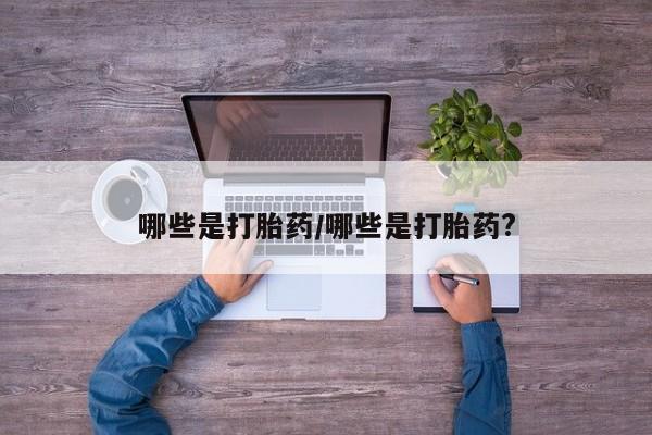 私人卖打胎药微信号，哪些是打胎药/哪些是打胎药?