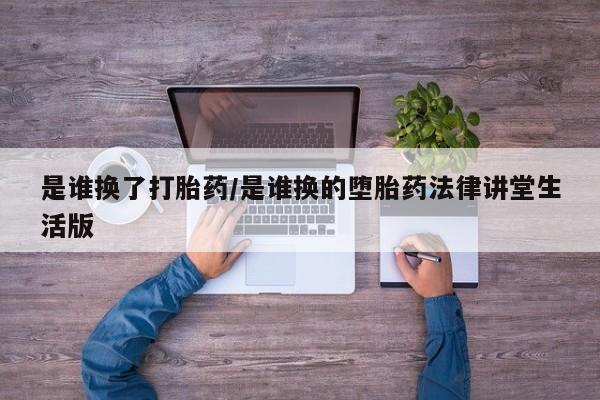 私人卖打胎药微信号，是谁换了打胎药/是谁换的堕胎药法律讲堂生活版