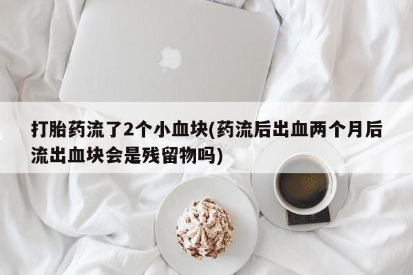 私人卖打胎药微信号，打胎药流了2个小血块(药流后出血两个月后流出血块会是残留物吗)