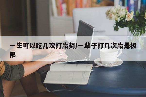私人卖打胎药微信号，一生可以吃几次打胎药/一辈子打几次胎是极限