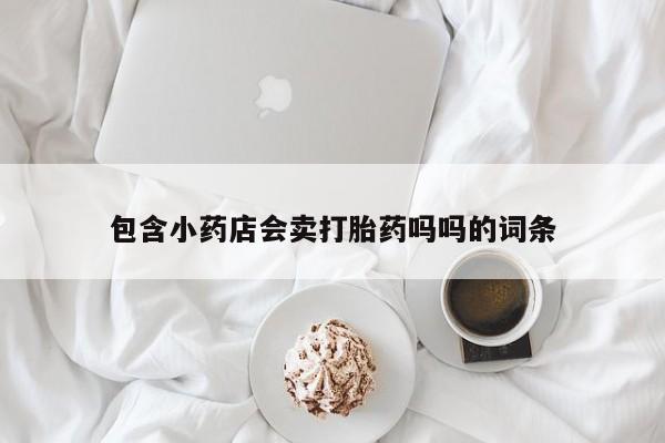私人卖打胎药微信号，包含小药店会卖打胎药吗吗的词条
