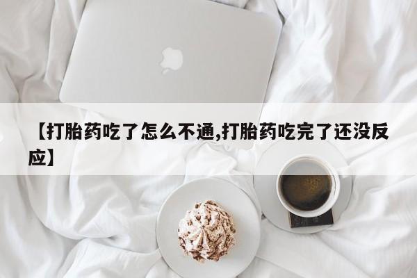 私人卖打胎药微信号，【打胎药吃了怎么不通,打胎药吃完了还没反应】