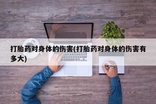私人卖打胎药微信号，打胎药对身体的伤害(打胎药对身体的伤害有多大)