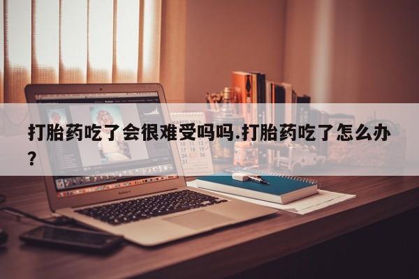 私人卖打胎药微信号，打胎药吃了会很难受吗吗.打胎药吃了怎么办？