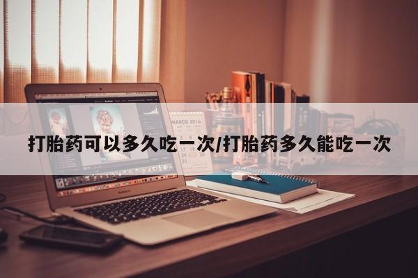 私人卖打胎药微信号，打胎药可以多久吃一次/打胎药多久能吃一次