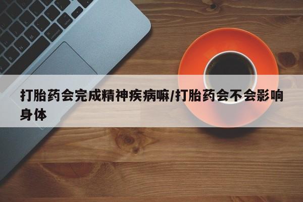 私人卖打胎药微信号，打胎药会完成精神疾病嘛/打胎药会不会影响身体